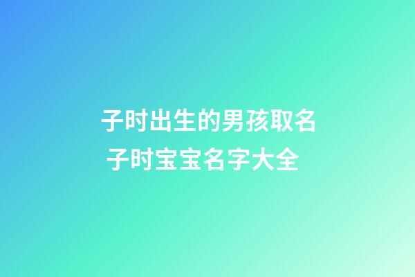 子时出生的男孩取名 子时宝宝名字大全